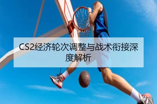 CS2经济轮次调整与战术衔接深度解析